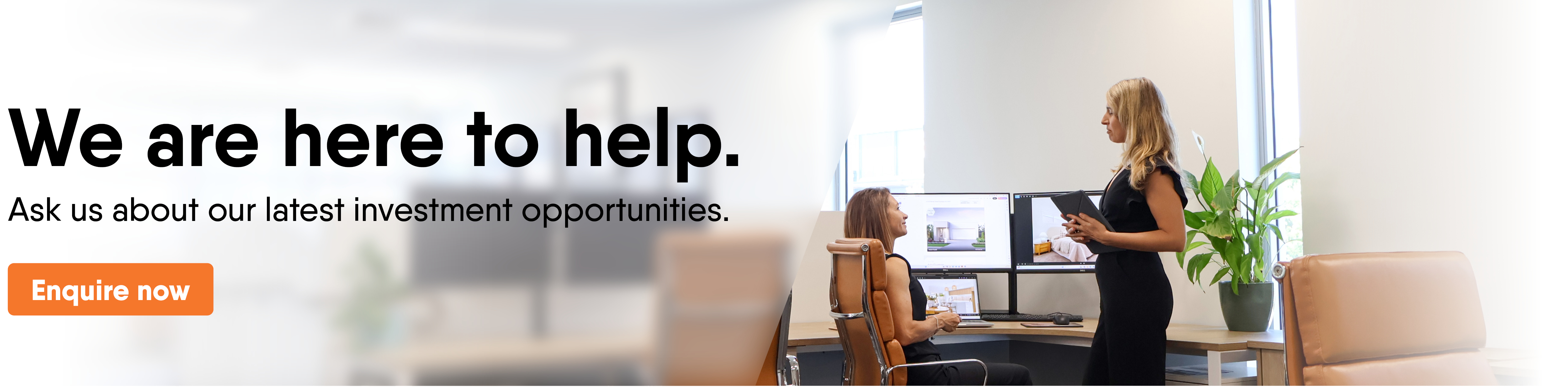 Footer banner picture. We are here to help. Ask us about our latest investment opportunities. Orange button with white text reads, 'Enquire now'.